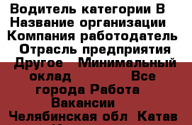 Водитель категории В › Название организации ­ Компания-работодатель › Отрасль предприятия ­ Другое › Минимальный оклад ­ 23 000 - Все города Работа » Вакансии   . Челябинская обл.,Катав-Ивановск г.